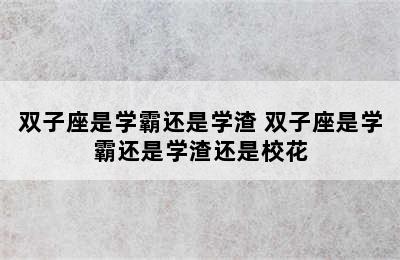 双子座是学霸还是学渣 双子座是学霸还是学渣还是校花